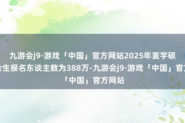 九游会j9·游戏「中国」官方网站2025年寰宇硕士说合生报名东谈主数为388万-九游会j9·游戏「中国」官方网站