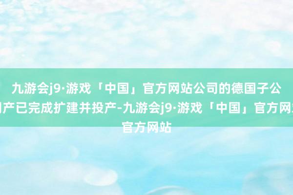 九游会j9·游戏「中国」官方网站公司的德国子公司产已完成扩建并投产-九游会j9·游戏「中国」官方网站
