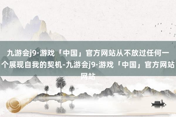 九游会j9·游戏「中国」官方网站从不放过任何一个展现自我的契机-九游会j9·游戏「中国」官方网站