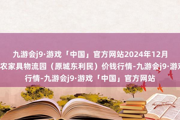 九游会j9·游戏「中国」官方网站2024年12月1日山西太原丈子头农家具物流园(原城东利民)价钱行情-九游会j9·游戏「中国」官方网站