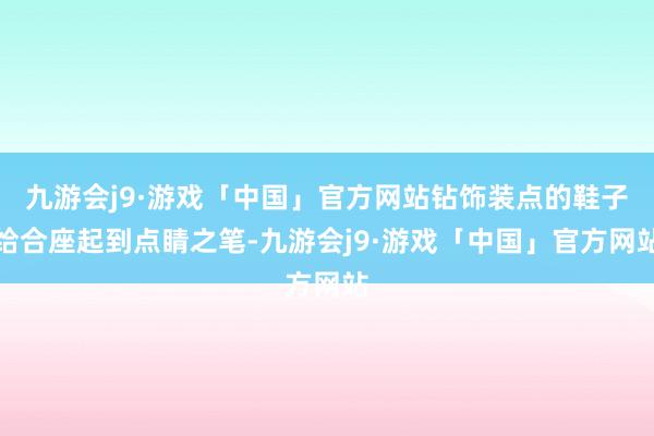 九游会j9·游戏「中国」官方网站钻饰装点的鞋子给合座起到点睛之笔-九游会j9·游戏「中国」官方网站
