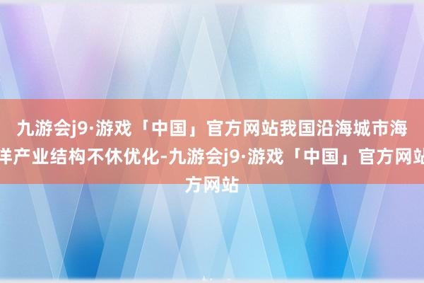 九游会j9·游戏「中国」官方网站我国沿海城市海洋产业结构不休优化-九游会j9·游戏「中国」官方网站