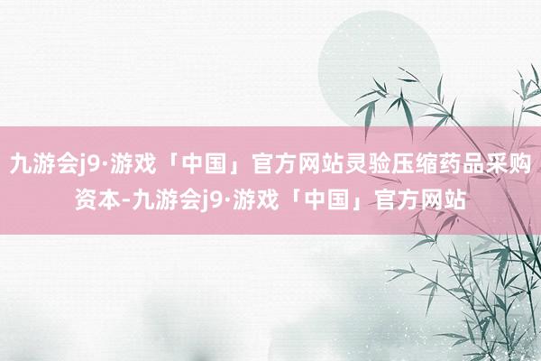 九游会j9·游戏「中国」官方网站灵验压缩药品采购资本-九游会j9·游戏「中国」官方网站
