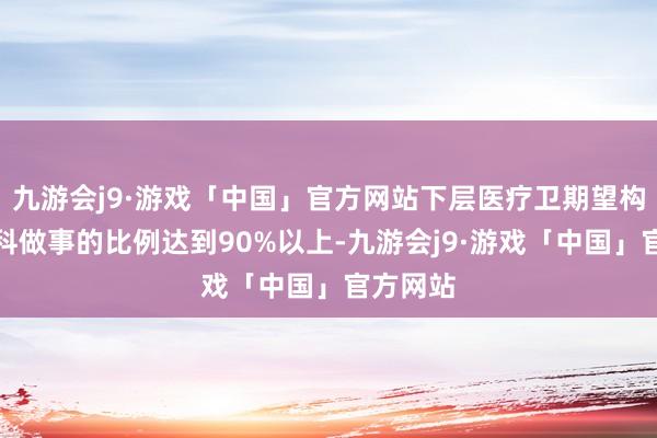 九游会j9·游戏「中国」官方网站下层医疗卫期望构提供儿科做事的比例达到90%以上-九游会j9·游戏「中国」官方网站