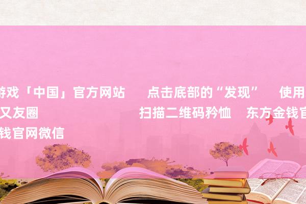 九游会j9·游戏「中国」官方网站 点击底部的“发现” 使用“扫一扫” 即可将网页共享至一又友圈 扫描二维码矜恤 东方金钱官网微信 沪股通 深股通