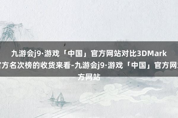 九游会j9·游戏「中国」官方网站对比3DMark官方名次榜的收货来看-九游会j9·游戏「中国」官方网站
