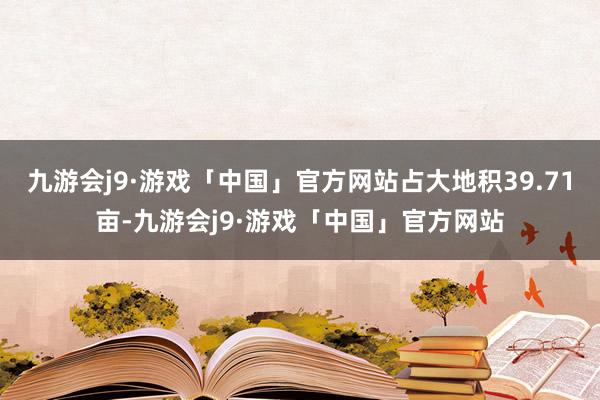 九游会j9·游戏「中国」官方网站占大地积39.71亩-九游会j9·游戏「中国」官方网站