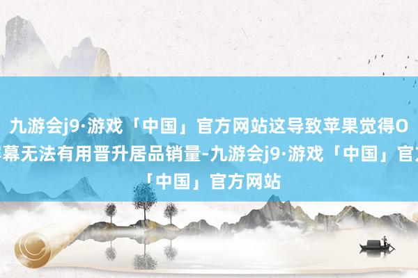 九游会j9·游戏「中国」官方网站这导致苹果觉得OLED屏幕无法有用晋升居品销量-九游会j9·游戏「中国」官方网站