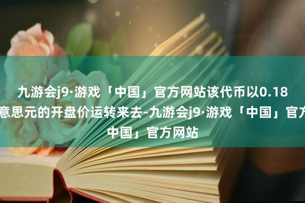 九游会j9·游戏「中国」官方网站该代币以0.1824好意思元的开盘价运转来去-九游会j9·游戏「中国」官方网站