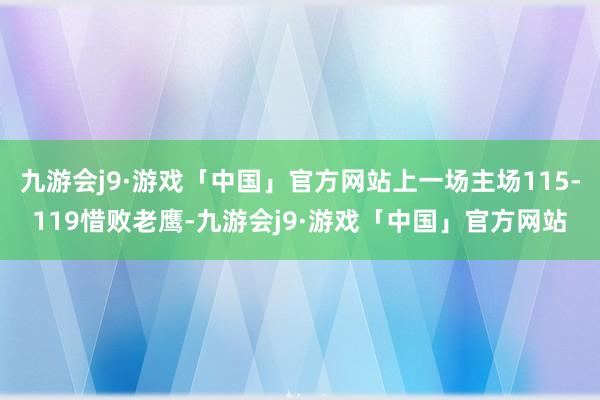 九游会j9·游戏「中国」官方网站上一场主场115-119惜败老鹰-九游会j9·游戏「中国」官方网站