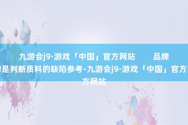 九游会j9·游戏「中国」官方网站        品牌口碑是判断质料的缺陷参考-九游会j9·游戏「中国」官方网站