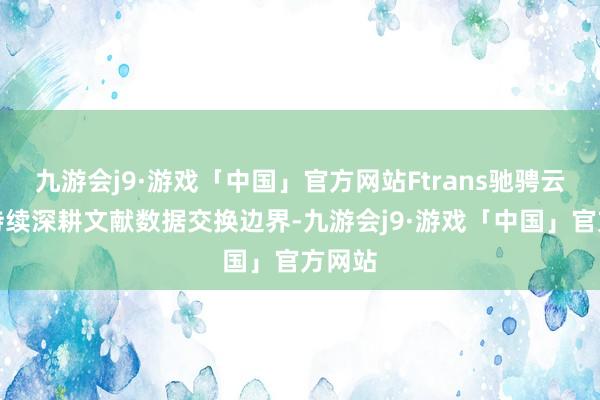 九游会j9·游戏「中国」官方网站Ftrans驰骋云联将持续深耕文献数据交换边界-九游会j9·游戏「中国」官方网站