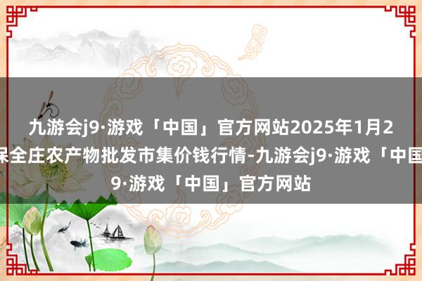 九游会j9·游戏「中国」官方网站2025年1月26日内蒙古保全庄农产物批发市集价钱行情-九游会j9·游戏「中国」官方网站