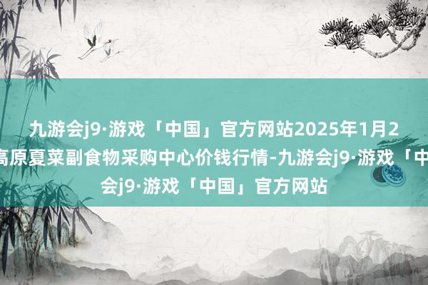 九游会j9·游戏「中国」官方网站2025年1月26日兰州国外高原夏菜副食物采购中心价钱行情-九游会j9·游戏「中国」官方网站
