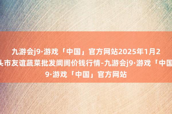 九游会j9·游戏「中国」官方网站2025年1月26日内蒙包头市友谊蔬菜批发阛阓价钱行情-九游会j9·游戏「中国」官方网站