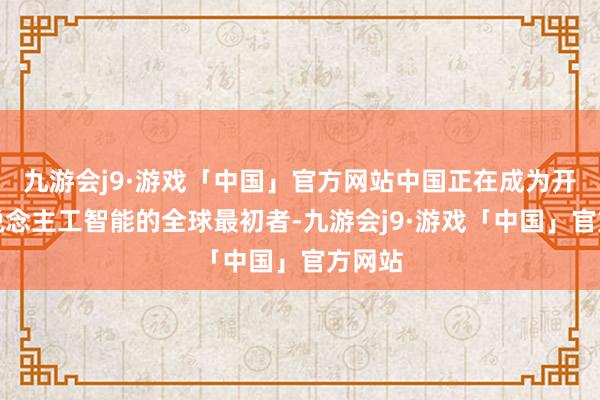 九游会j9·游戏「中国」官方网站中国正在成为开源东说念主工智能的全球最初者-九游会j9·游戏「中国」官方网站